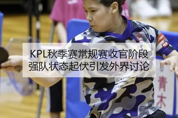 KPL秋季赛常规赛收官阶段 强队状态起伏引发外界讨论