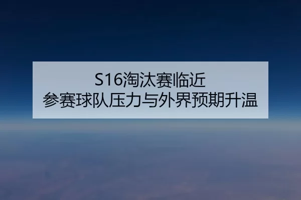 S16淘汰赛临近 参赛球队压力与外界预期升温